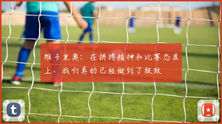 维卡里奥：在拼搏精神和比赛态度上，我们真的已经做到了极致