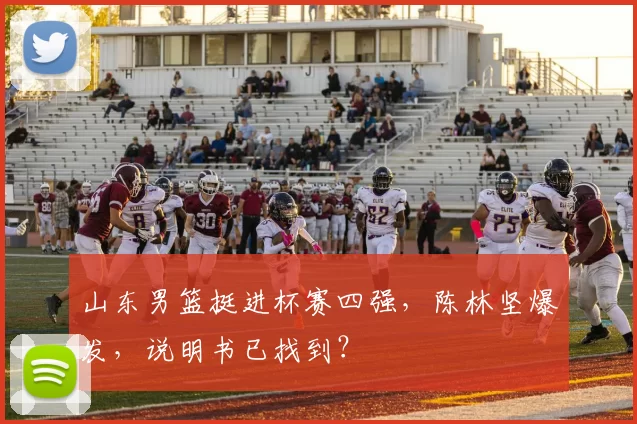 山东男篮挺进杯赛四强，陈林坚爆发，说明书已找到？